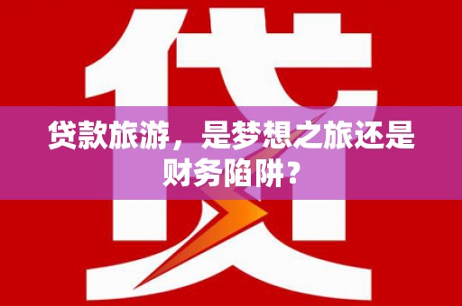 鸡冠贷款旅游，是梦想之旅还是财务陷阱？
