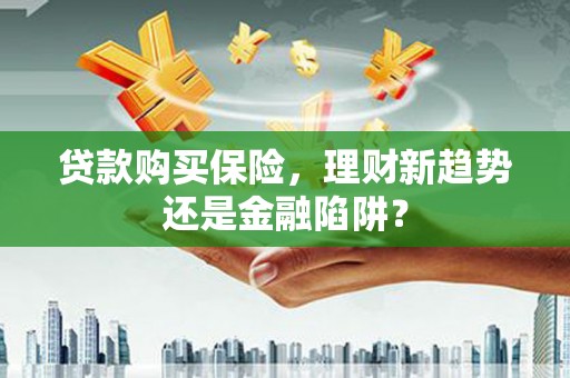 鸡冠贷款购买保险，理财新趋势还是金融陷阱？