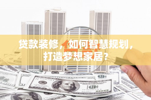 鸡冠贷款装修，如何智慧规划，打造梦想家居？