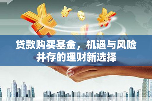 鸡冠贷款购买基金，机遇与风险并存的理财新选择