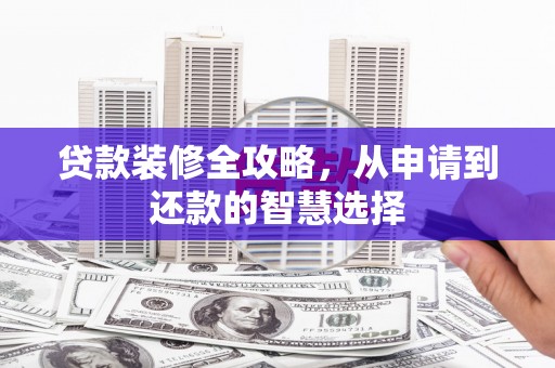 鸡冠贷款装修全攻略，从申请到还款的智慧选择