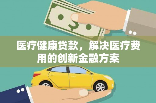 鸡冠医疗健康贷款，解决医疗费用的创新金融方案