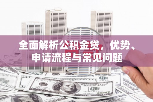 鸡冠全面解析公积金贷，优势、申请流程与常见问题