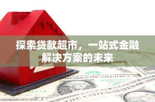 鸡冠探索贷款超市，一站式金融解决方案的未来