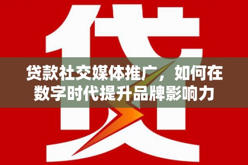 鸡冠贷款社交媒体推广，如何在数字时代提升品牌影响力