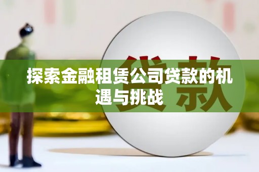 鸡冠探索金融租赁公司贷款的机遇与挑战