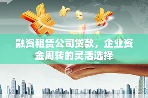 鸡冠融资租赁公司贷款，企业资金周转的灵活选择