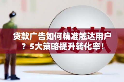 鸡冠贷款广告如何精准触达用户？5大策略提升转化率！