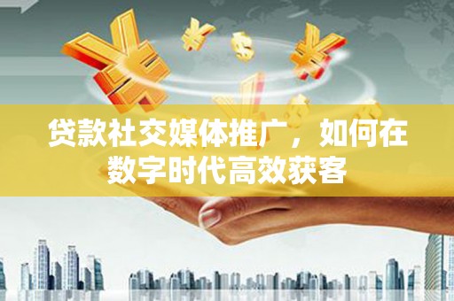 鸡冠贷款社交媒体推广，如何在数字时代高效获客