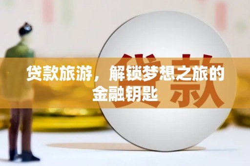 鸡冠贷款旅游，解锁梦想之旅的金融钥匙