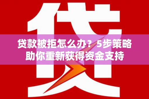 鸡冠贷款被拒怎么办？5步策略助你重新获得资金支持
