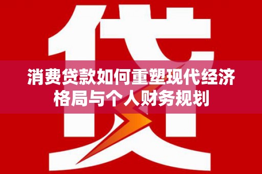 鸡冠消费贷款如何重塑现代经济格局与个人财务规划
