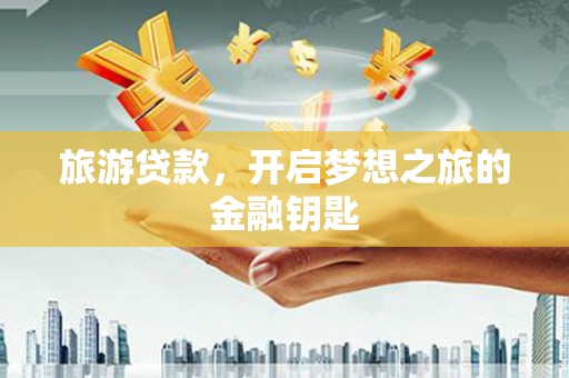 鸡冠旅游贷款，开启梦想之旅的金融钥匙