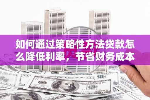 鸡冠如何通过策略性方法贷款怎么降低利率，节省财务成本