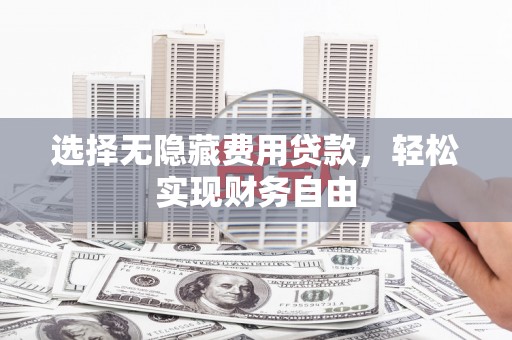 鸡冠选择无隐藏费用贷款，轻松实现财务自由