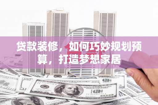 鸡冠贷款装修，如何巧妙规划预算，打造梦想家居