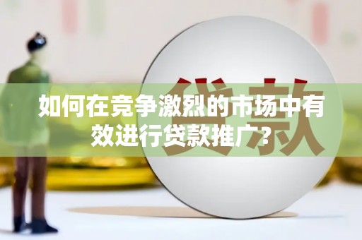 鸡冠如何在竞争激烈的市场中有效进行贷款推广？