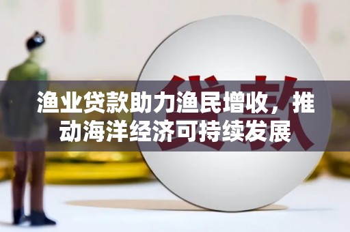 鸡冠渔业贷款助力渔民增收，推动海洋经济可持续发展