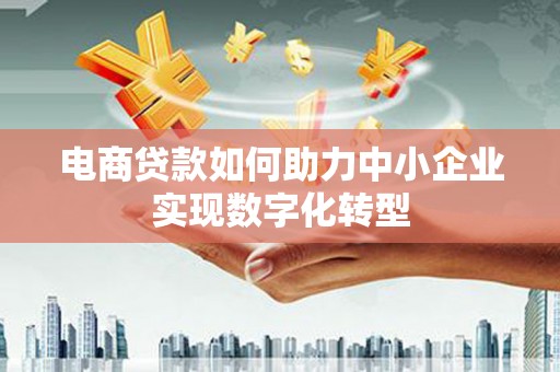 鸡冠电商贷款如何助力中小企业实现数字化转型