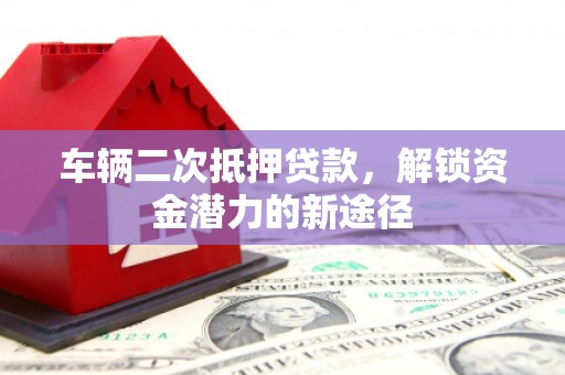 鸡冠车辆二次抵押贷款，解锁资金潜力的新途径