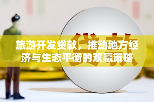 鸡冠旅游开发贷款，推动地方经济与生态平衡的双赢策略