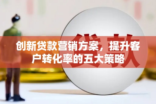 鸡冠创新贷款营销方案，提升客户转化率的五大策略