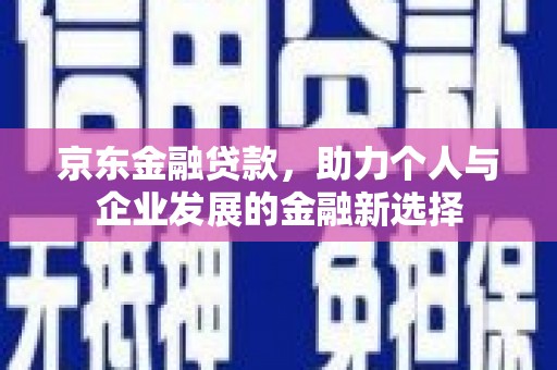 鸡冠京东金融贷款，助力个人与企业发展的金融新选择