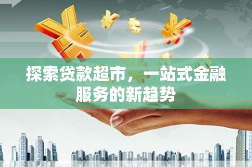 鸡冠探索贷款超市，一站式金融服务的新趋势