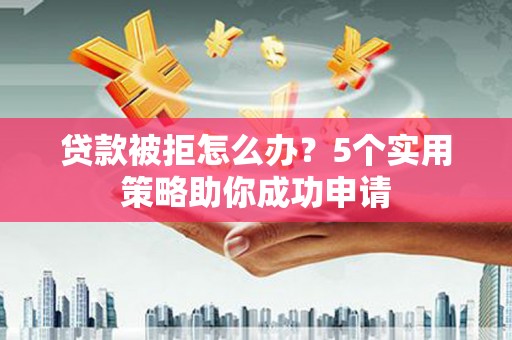 鸡冠贷款被拒怎么办？5个实用策略助你成功申请