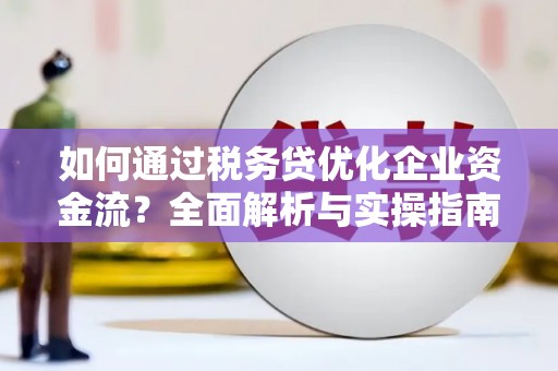鸡冠如何通过税务贷优化企业资金流？全面解析与实操指南