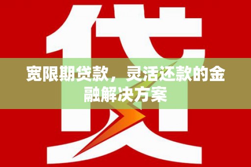 鸡冠宽限期贷款，灵活还款的金融解决方案