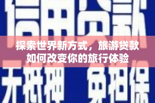 鸡冠探索世界新方式，旅游贷款如何改变你的旅行体验