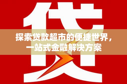 鸡冠探索贷款超市的便捷世界，一站式金融解决方案