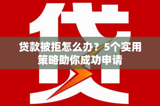 鸡冠贷款被拒怎么办？5个实用策略助你成功申请