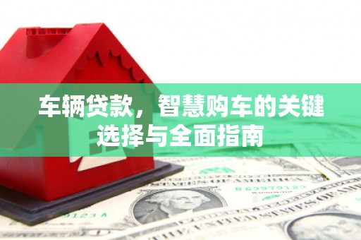 鸡冠车辆贷款，智慧购车的关键选择与全面指南