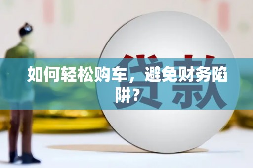 鸡冠如何轻松购车，避免财务陷阱？