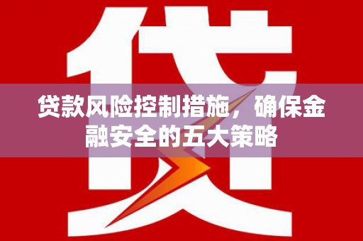 鸡冠贷款风险控制措施，确保金融安全的五大策略