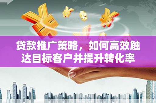 鸡冠贷款推广策略，如何高效触达目标客户并提升转化率