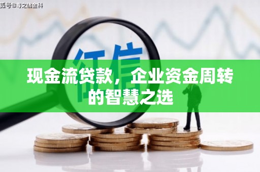 鸡冠现金流贷款，企业资金周转的智慧之选