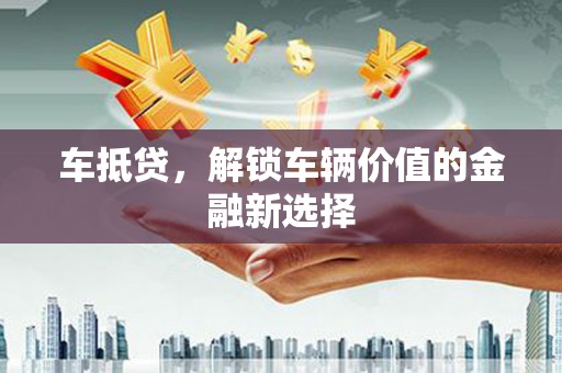鸡冠车抵贷，解锁车辆价值的金融新选择