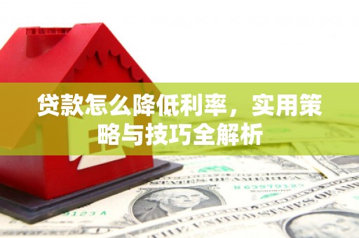 鸡冠贷款怎么降低利率，实用策略与技巧全解析