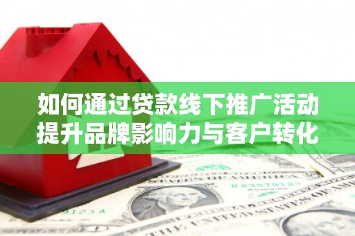 鸡冠如何通过贷款线下推广活动提升品牌影响力与客户转化率