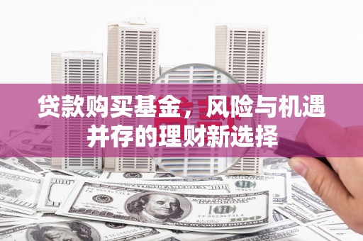 鸡冠贷款购买基金，风险与机遇并存的理财新选择