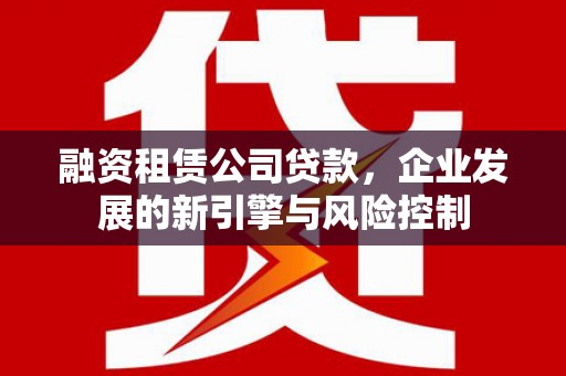 鸡冠融资租赁公司贷款，企业发展的新引擎与风险控制