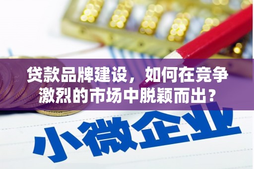 鸡冠贷款品牌建设，如何在竞争激烈的市场中脱颖而出？