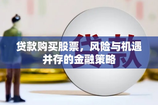 鸡冠贷款购买股票，风险与机遇并存的金融策略