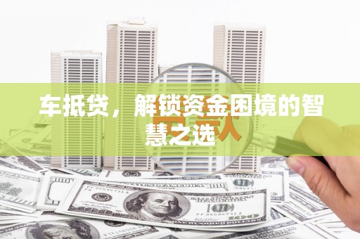 鸡冠车抵贷，解锁资金困境的智慧之选