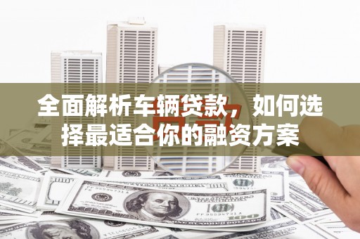 鸡冠全面解析车辆贷款，如何选择最适合你的融资方案