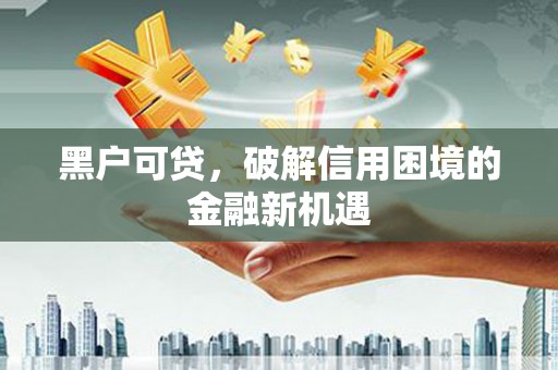 鸡冠黑户可贷，破解信用困境的金融新机遇