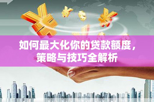 鸡冠如何最大化你的贷款额度，策略与技巧全解析